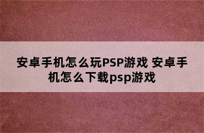 安卓手机怎么玩PSP游戏 安卓手机怎么下载psp游戏